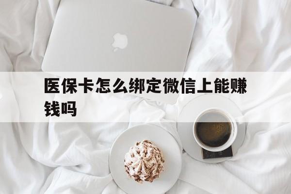 黔东最新医保卡怎么绑定微信上能赚钱吗方法分析(最方便真实的黔东医保卡如何绑定微信?方法)
