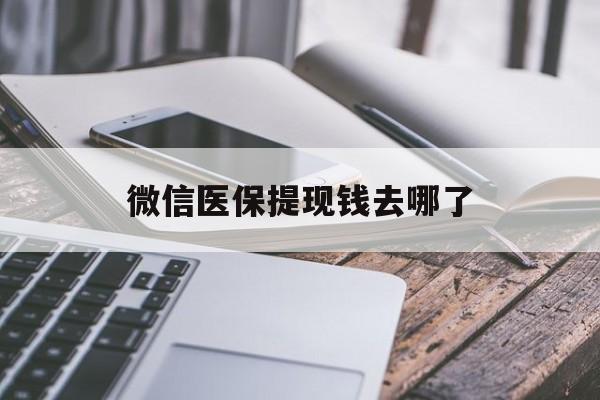 黔东最新微信医保提现钱去哪了方法分析(最方便真实的黔东微信提现到医保卡了怎么办方法)