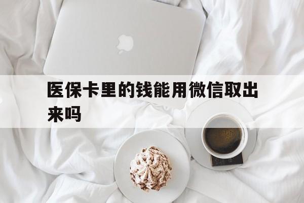 黔东最新医保卡里的钱能用微信取出来吗方法分析(最方便真实的黔东医保卡里的钱可以微信提现吗方法)