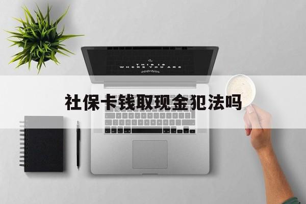 黔东最新社保卡钱取现金犯法吗方法分析(最方便真实的黔东社保卡的钱取出来有影响吗方法)