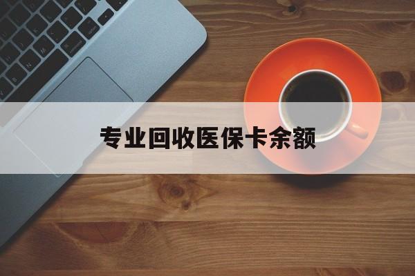 黔东最新专业回收医保卡余额方法分析(最方便真实的黔东回收医保卡金额方法)