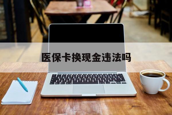 黔东最新医保卡换现金违法吗方法分析(最方便真实的黔东刷医保卡换现金是否构成犯罪方法)