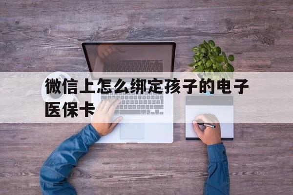 黔东最新微信上怎么绑定孩子的电子医保卡方法分析(最方便真实的黔东如何在微信上绑定孩子医保卡方法)