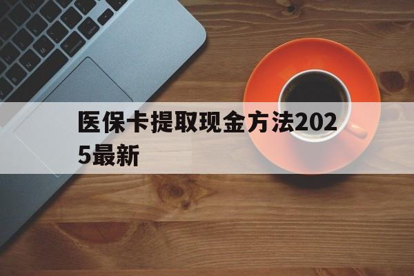 黔东最新医保卡提取现金方法2025最新方法分析(最方便真实的黔东医保卡如何提现?方法)