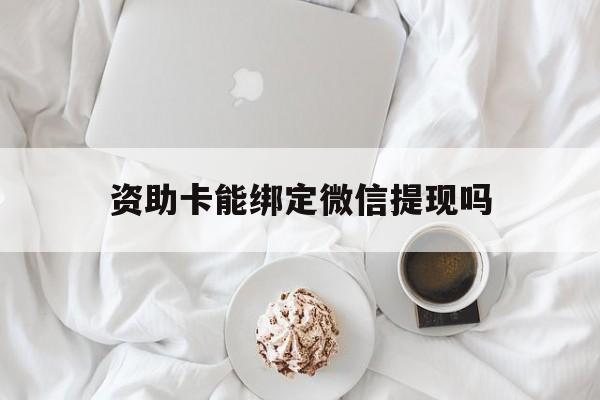 黔东最新资助卡能绑定微信提现吗方法分析(最方便真实的黔东资助卡能当银行卡用吗能收到钱吗方法)