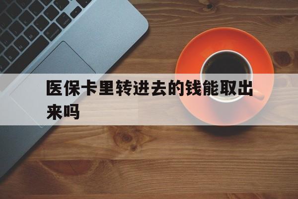 黔东最新医保卡里转进去的钱能取出来吗方法分析(最方便真实的黔东医保卡转钱进去怎么转出来方法)