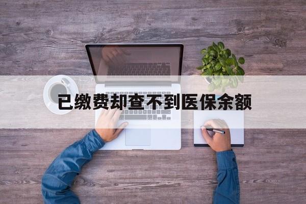 黔东最新已缴费却查不到医保余额方法分析(最方便真实的黔东已缴费却查不到医保余额怎么回事方法)