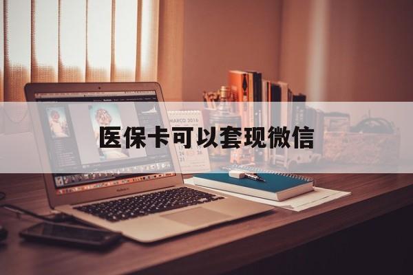 黔东最新医保卡可以套现微信方法分析(最方便真实的黔东医保卡提现套取微信方法)