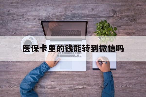 黔东最新医保卡里的钱能转到微信吗方法分析(最方便真实的黔东医保卡里的钱可以转到微信吗方法)