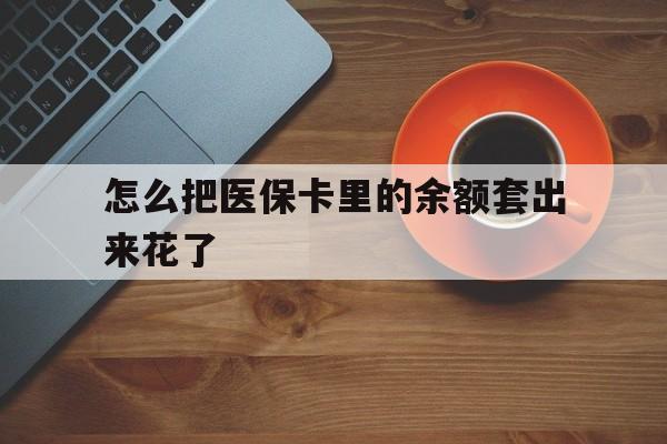 黔东最新怎么把医保卡里的余额套出来花了方法分析(最方便真实的黔东医保卡余额如何套现方法)