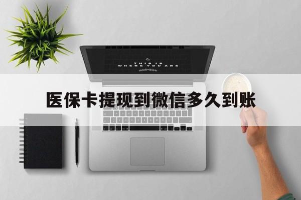 黔东最新医保卡提现到微信多久到账方法分析(最方便真实的黔东医保卡提现要多久到账方法)