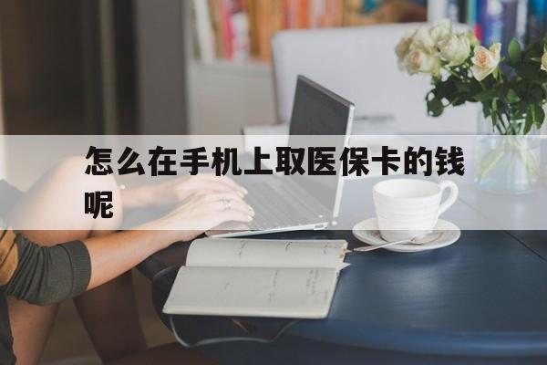 黔东最新怎么在手机上取医保卡的钱呢方法分析(最方便真实的黔东医保在手机上缴费怎么拿医保卡方法)