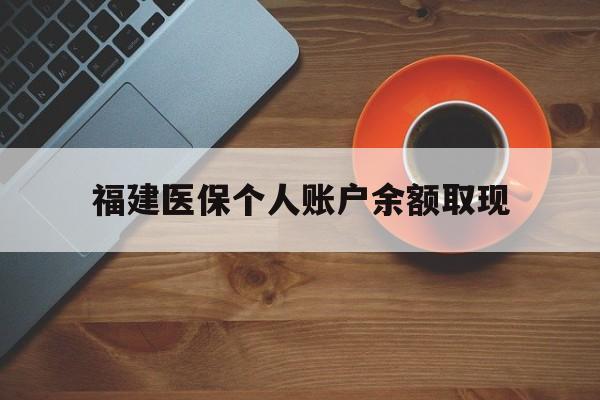 黔东最新福建医保个人账户余额取现方法分析(最方便真实的黔东福建医保提现方法)