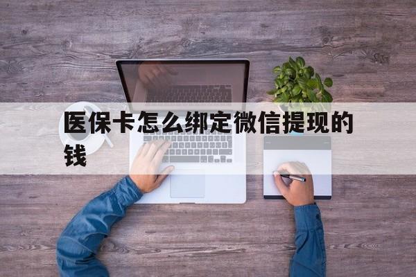 黔东最新医保卡怎么绑定微信提现的钱方法分析(最方便真实的黔东医保卡怎么绑定在微信上方法)